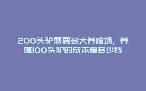 200头驴需要多大养殖场，养殖100头驴的成本是多少钱