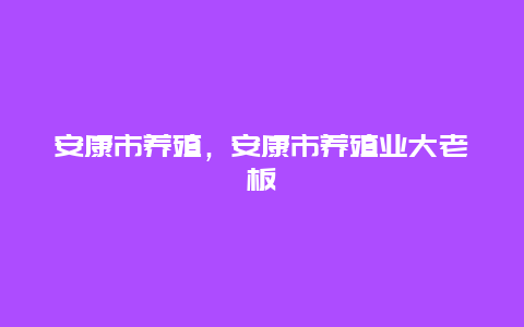 安康市养殖，安康市养殖业大老板