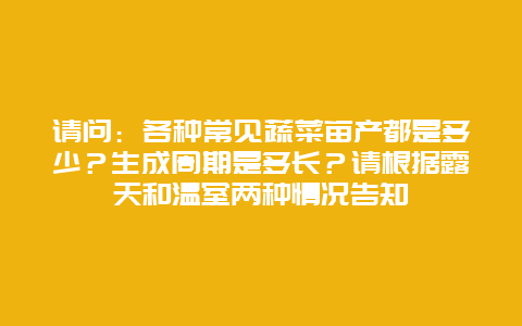 请问：各种常见蔬菜亩产都是多少？生成周期是多长？请根据露天和温室两种情况告知