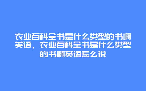 农业百科全书是什么类型的书啊英语，农业百科全书是什么类型的书啊英语怎么说