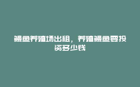 鳗鱼养殖场出租，养殖鳗鱼要投资多少钱