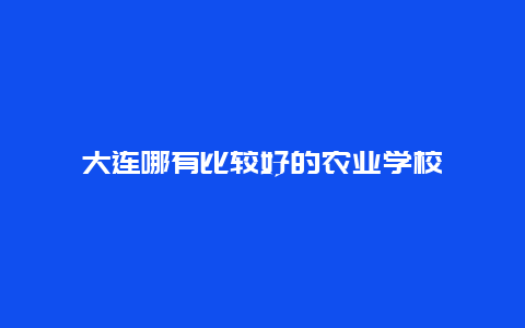 大连哪有比较好的农业学校