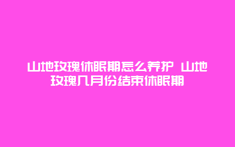 山地玫瑰休眠期怎么养护 山地玫瑰几月份结束休眠期