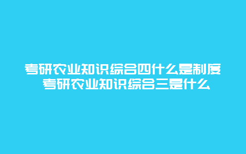 考研农业知识综合四什么是制度 考研农业知识综合三是什么