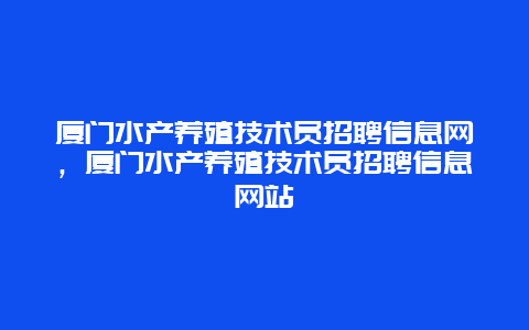 厦门水产养殖技术员招聘信息网，厦门水产养殖技术员招聘信息网站