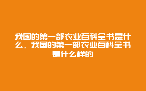 我国的第一部农业百科全书是什么，我国的第一部农业百科全书是什么样的