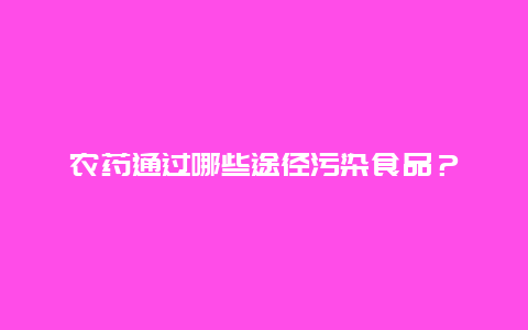 农药通过哪些途径污染食品？