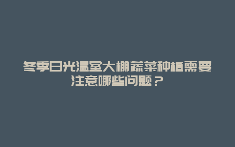 冬季日光温室大棚蔬菜种植需要注意哪些问题？