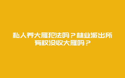 私人养大雁犯法吗？林业派出所有权没收大雁吗？