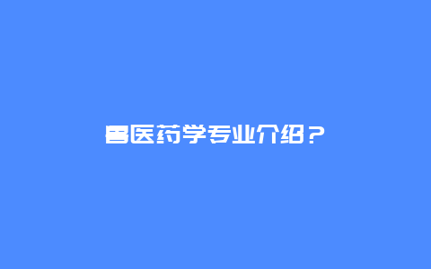 兽医药学专业介绍？