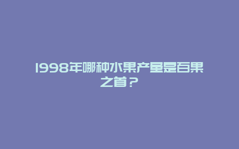 1998年哪种水果产量是百果之首？