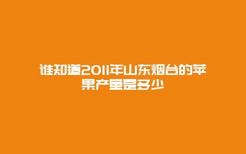 谁知道2011年山东烟台的苹果产量是多少