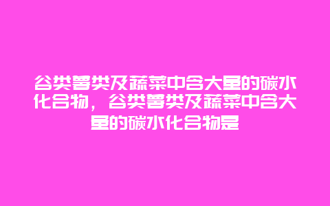 谷类薯类及蔬菜中含大量的碳水化合物，谷类薯类及蔬菜中含大量的碳水化合物是