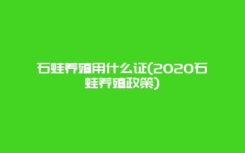 石蛙养殖用什么证(2020石蛙养殖政策)