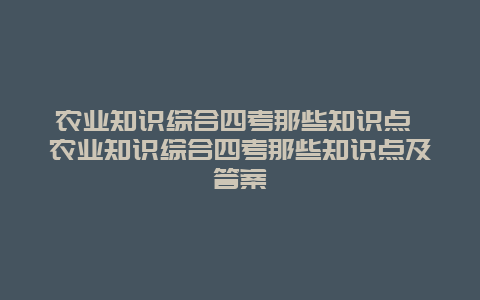 农业知识综合四考那些知识点 农业知识综合四考那些知识点及答案