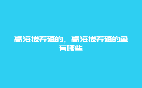 高海拔养殖的，高海拔养殖的鱼有哪些