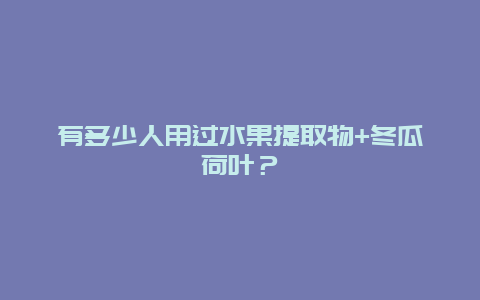 有多少人用过水果提取物+冬瓜荷叶？