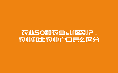 农业50和农业etf区别？，农业和非农业户口怎么区分