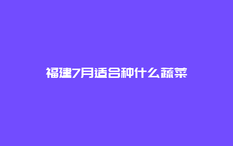 福建7月适合种什么蔬菜