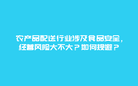 农产品配送行业涉及食品安全，经营风险大不大？如何规避？