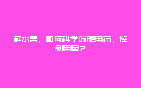 种水果，如何科学施肥用药，控制用量？