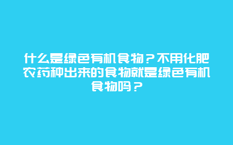 什么是绿色有机食物？不用化肥农药种出来的食物就是绿色有机食物吗？