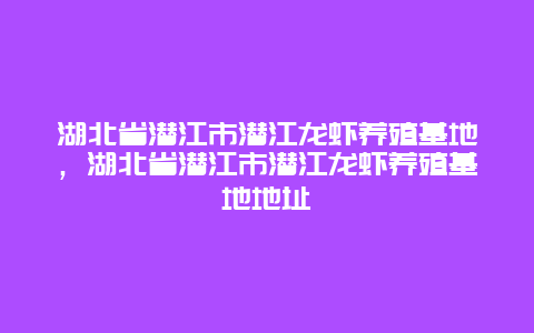 湖北省潜江市潜江龙虾养殖基地，湖北省潜江市潜江龙虾养殖基地地址