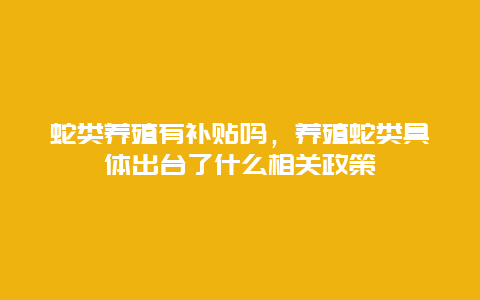 蛇类养殖有补贴吗，养殖蛇类具体出台了什么相关政策