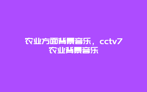 农业方面背景音乐，cctv7农业背景音乐