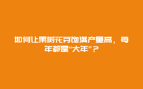 如何让果树花芽饱满产量高，每年都是“大年”？