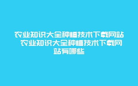 农业知识大全种植技术下载网站 农业知识大全种植技术下载网站有哪些