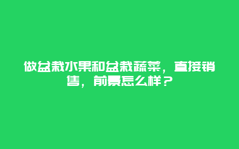 做盆栽水果和盆栽蔬菜，直接销售，前景怎么样？