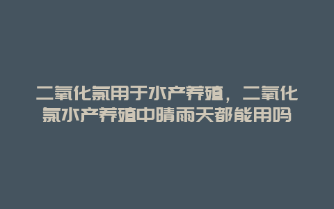 二氧化氯用于水产养殖，二氧化氯水产养殖中晴雨天都能用吗