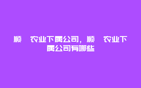 顺鑫农业下属公司，顺鑫农业下属公司有哪些