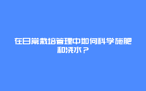 在日常栽培管理中如何科学施肥和浇水？