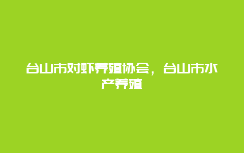 台山市对虾养殖协会，台山市水产养殖