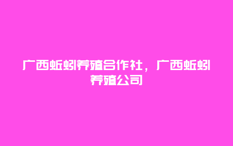 广西蚯蚓养殖合作社，广西蚯蚓养殖公司