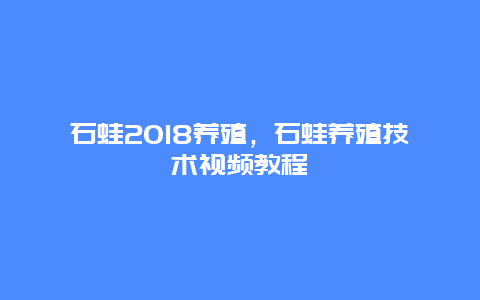 石蛙2018养殖，石蛙养殖技术视频教程