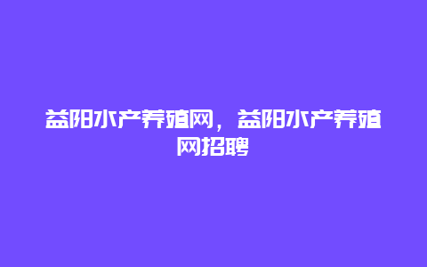 益阳水产养殖网，益阳水产养殖网招聘