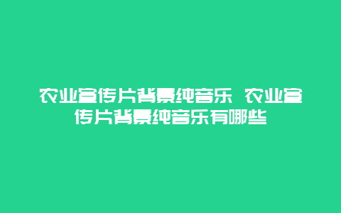 农业宣传片背景纯音乐 农业宣传片背景纯音乐有哪些