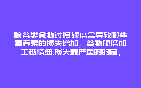 粮谷类食物过度辗磨会导致哪些营养素的损失增加，谷物碾磨加工越精细,损失最严重的的是，