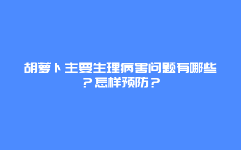 胡萝卜主要生理病害问题有哪些？怎样预防？