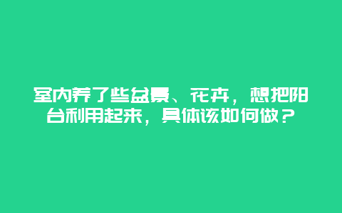 室内养了些盆景、花卉，想把阳台利用起来，具体该如何做？