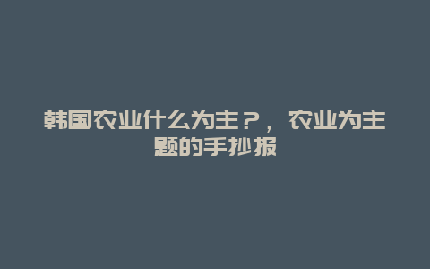 韩国农业什么为主？，农业为主题的手抄报