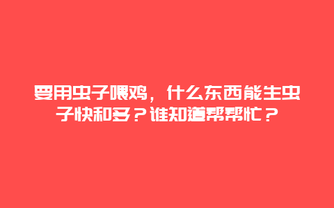 要用虫子喂鸡，什么东西能生虫子快和多？谁知道帮帮忙？