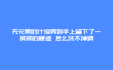 无花果的汁液弄到手上留下了一条条的痕迹 怎么洗不掉啊