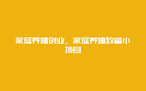 家庭养殖创业，家庭养殖致富小项目