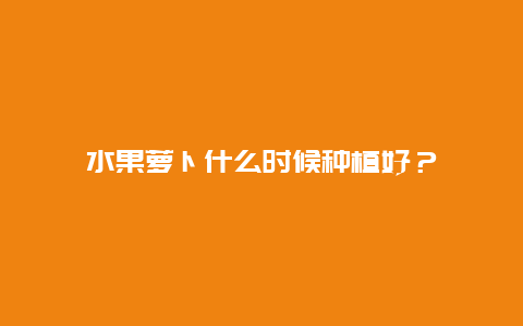 水果萝卜什么时候种植好？