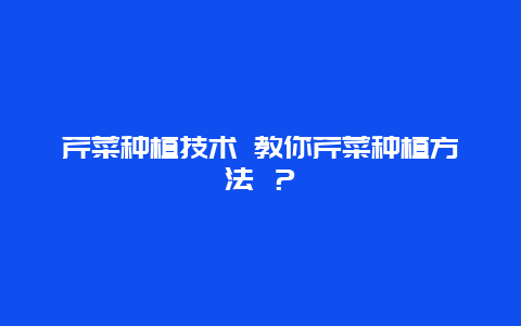 芹菜种植技术 教你芹菜种植方法 ？