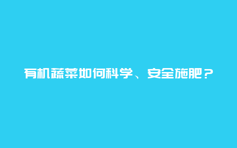 有机蔬菜如何科学、安全施肥？